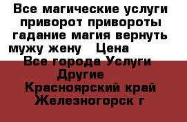 Все магические услуги приворот привороты гадание магия вернуть мужу жену › Цена ­ 1 000 - Все города Услуги » Другие   . Красноярский край,Железногорск г.